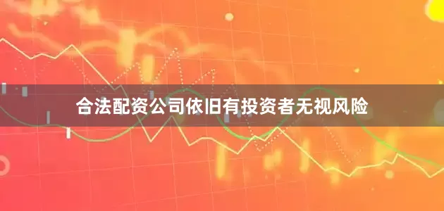 合法配资公司依旧有投资者无视风险