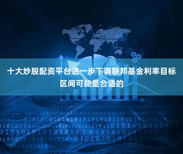 十大炒股配资平台进一步下调联邦基金利率目标区间可能是合适的