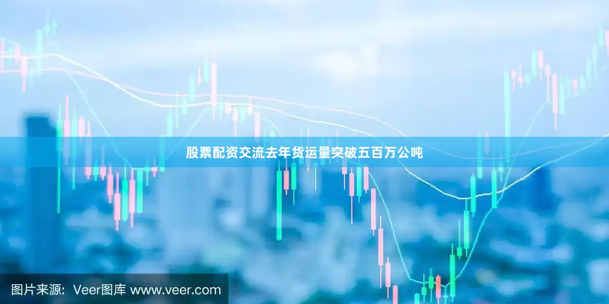 股票配资交流去年货运量突破五百万公吨