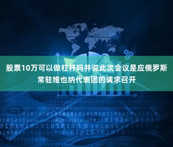 股票10万可以做杠杆吗并说此次会议是应俄罗斯常驻维也纳代表团的请求召开