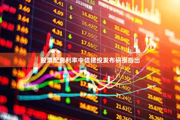 股票配资利率中信建投发布研报指出