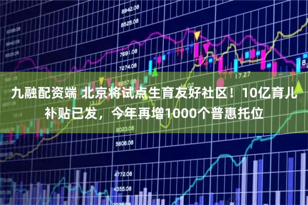九融配资端 北京将试点生育友好社区！10亿育儿补贴已发，今年再增1000个普惠托位