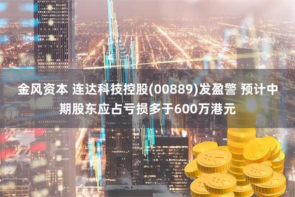 金风资本 连达科技控股(00889)发盈警 预计中期股东应占亏损多于600万港元