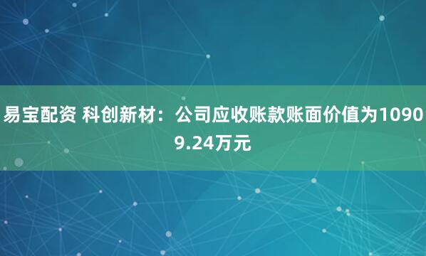易宝配资 科创新材：公司应收账款账面价值为10909.24万元