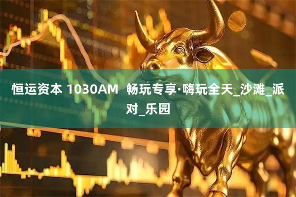 恒运资本 1030AM  畅玩专享·嗨玩全天_沙滩_派对_乐园