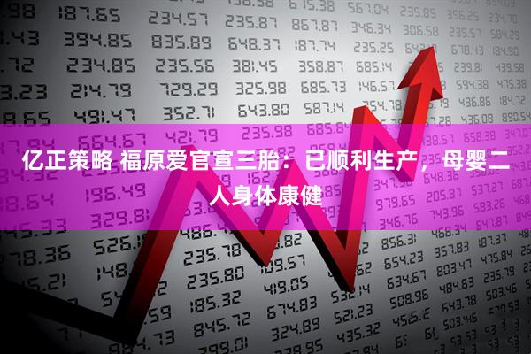 亿正策略 福原爱官宣三胎：已顺利生产，母婴二人身体康健