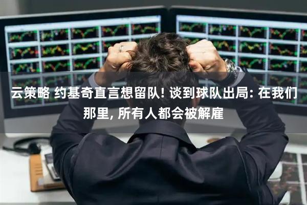云策略 约基奇直言想留队! 谈到球队出局: 在我们那里, 所有人都会被解雇