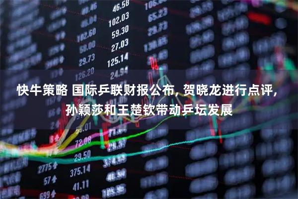 快牛策略 国际乒联财报公布, 贺晓龙进行点评, 孙颖莎和王楚钦带动乒坛发展