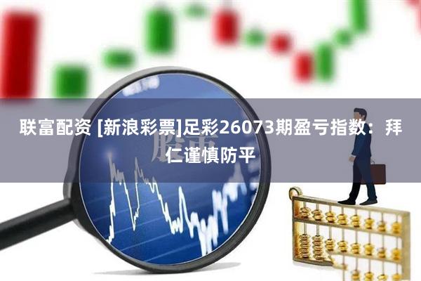 联富配资 [新浪彩票]足彩26073期盈亏指数：拜仁谨慎防平
