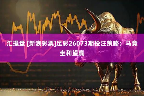 汇操盘 [新浪彩票]足彩26073期投注策略：马竞坐和望赢