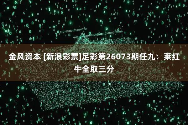 金风资本 [新浪彩票]足彩第26073期任九：莱红牛全取三分