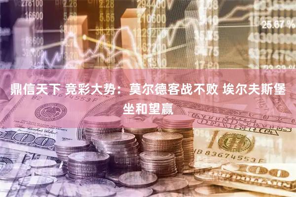 鼎信天下 竞彩大势：莫尔德客战不败 埃尔夫斯堡坐和望赢