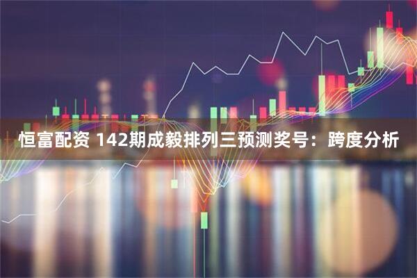恒富配资 142期成毅排列三预测奖号：跨度分析