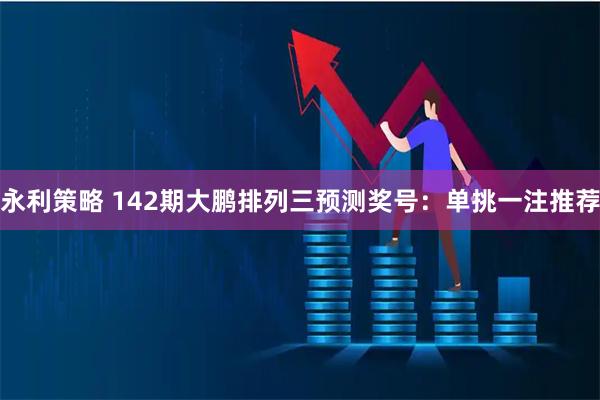 永利策略 142期大鹏排列三预测奖号：单挑一注推荐