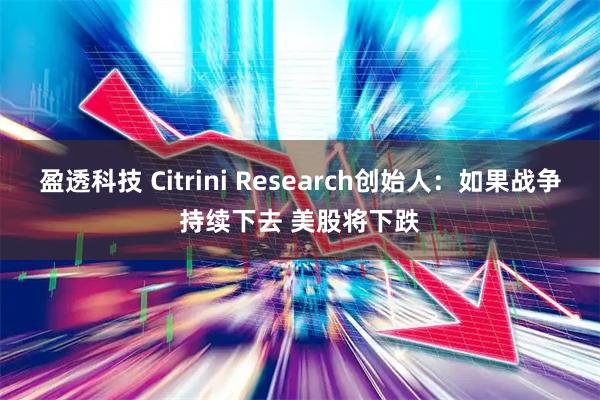 盈透科技 Citrini Research创始人：如果战争持续下去 美股将下跌