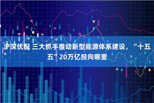 沪深优配 三大抓手推动新型能源体系建设，“十五五”20万亿投向哪里