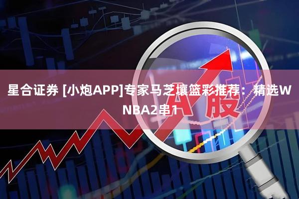 星合证券 [小炮APP]专家马芝壤篮彩推荐：精选WNBA2串1