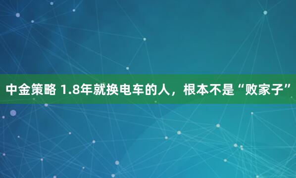 中金策略 1.8年就换电车的人，根本不是“败家子”