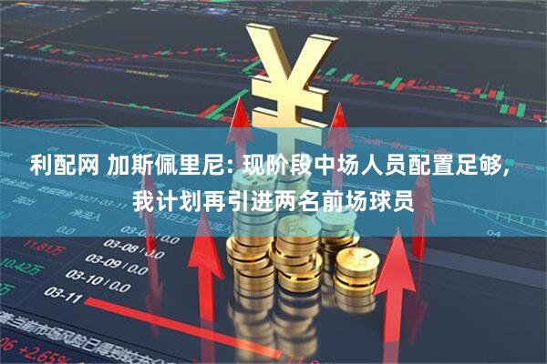 利配网 加斯佩里尼: 现阶段中场人员配置足够, 我计划再引进两名前场球员