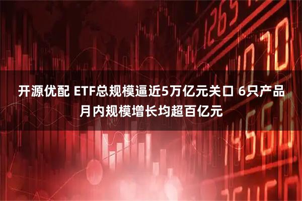 开源优配 ETF总规模逼近5万亿元关口 6只产品月内规模增长均超百亿元