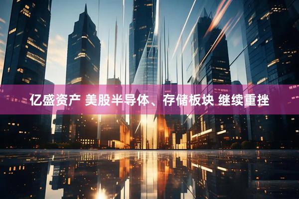 亿盛资产 美股半导体、存储板块 继续重挫