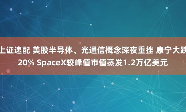 上证速配 美股半导体、光通信概念深夜重挫 康宁大跌20% SpaceX较峰值市值蒸发1.2万亿美元
