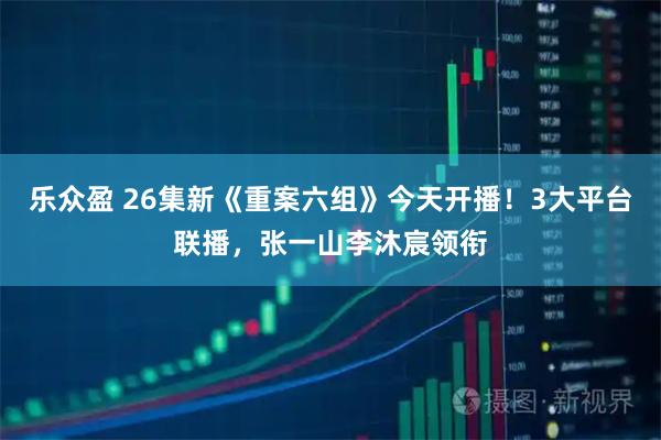 乐众盈 26集新《重案六组》今天开播！3大平台联播，张一山李沐宸领衔