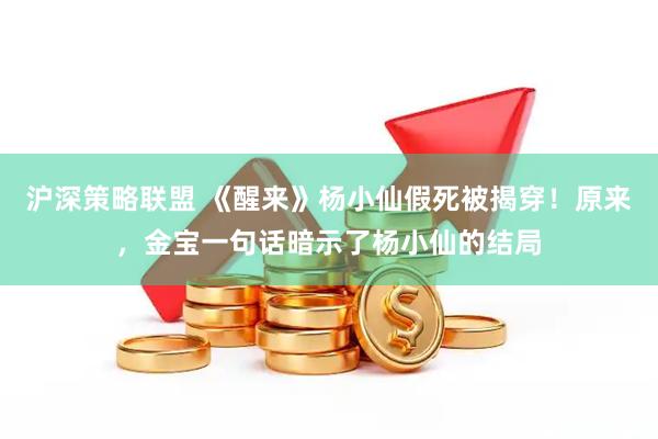 沪深策略联盟 《醒来》杨小仙假死被揭穿！原来，金宝一句话暗示了杨小仙的结局