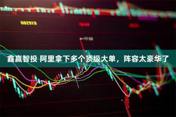 鑫赢智投 阿里拿下多个顶级大单，阵容太豪华了